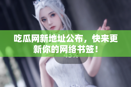 吃瓜网新地址公布，快来更新你的网络书签！