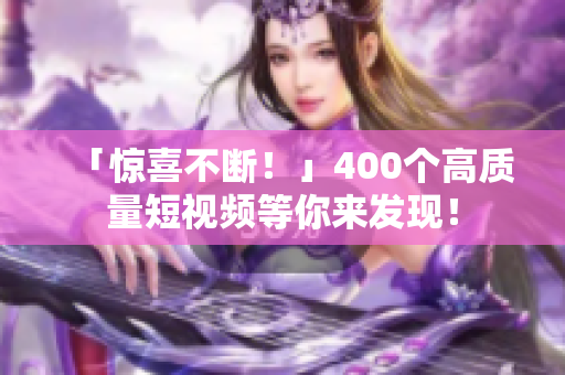 「惊喜不断！」400个高质量短视频等你来发现！