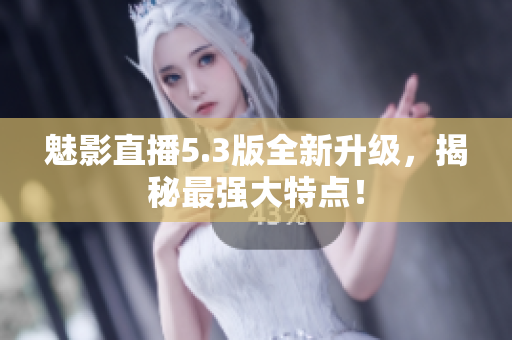 魅影直播5.3版全新升级，揭秘最强大特点！