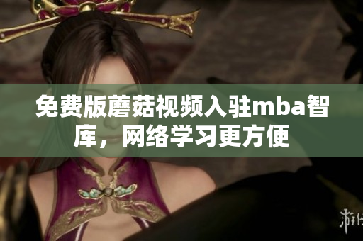 免费版蘑菇视频入驻mba智库，网络学习更方便