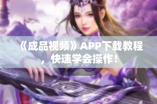 《成品视频》APP下载教程，快速学会操作！