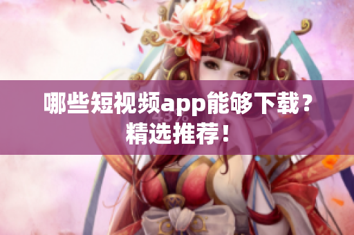 哪些短视频app能够下载？精选推荐！