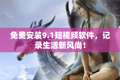 免费安装9.1短视频软件，记录生活新风尚！