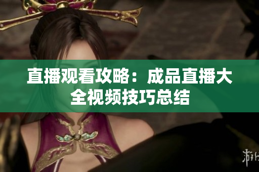 直播观看攻略：成品直播大全视频技巧总结