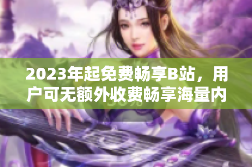 2023年起免费畅享B站，用户可无额外收费畅享海量内容