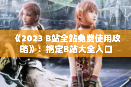 《2023 B站全站免费使用攻略》：搞定B站大全入口