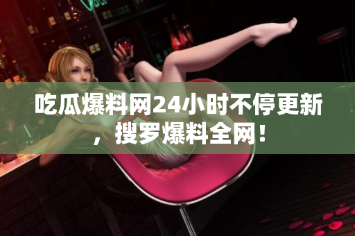 吃瓜爆料网24小时不停更新，搜罗爆料全网！