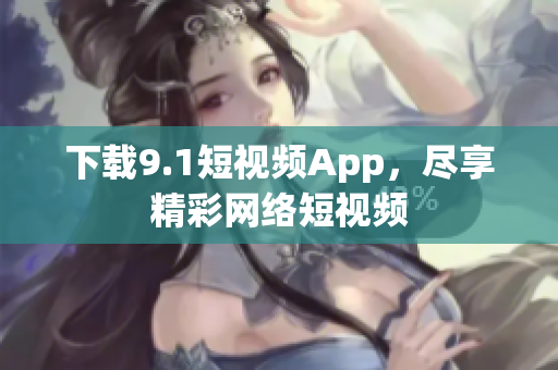 下载9.1短视频App，尽享精彩网络短视频