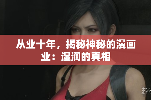 从业十年，揭秘神秘的漫画业：湿润的真相
