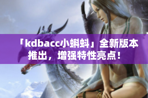 「kdbacc小蝌蚪」全新版本推出，增强特性亮点！