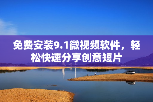 免费安装9.1微视频软件，轻松快速分享创意短片