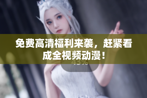 免费高清福利来袭，赶紧看成全视频动漫！