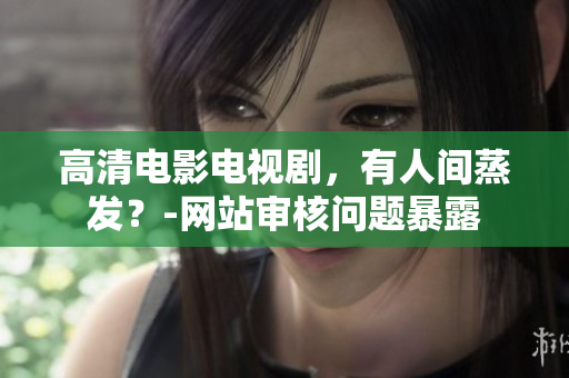 高清电影电视剧，有人间蒸发？-网站审核问题暴露