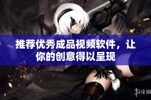 推荐优秀成品视频软件，让你的创意得以呈现