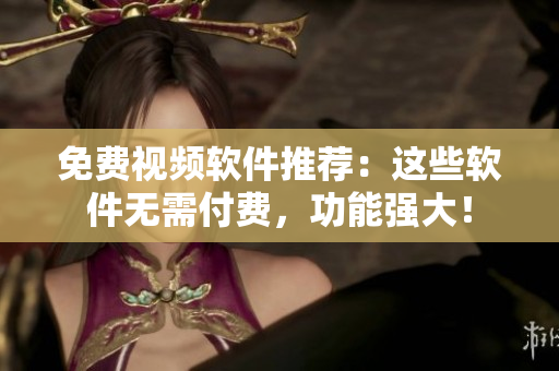 免费视频软件推荐：这些软件无需付费，功能强大！