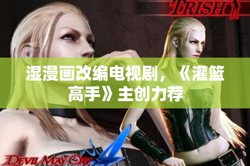 湿漫画改编电视剧，《灌篮高手》主创力荐