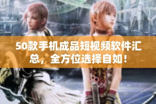 50款手机成品短视频软件汇总，全方位选择自如！