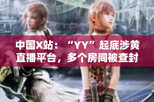 中国X站：“YY”起底涉黄直播平台，多个房间被查封