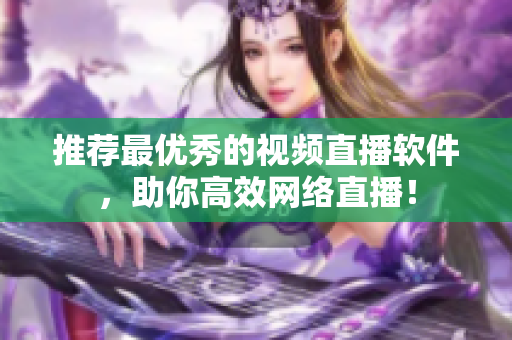 推荐最优秀的视频直播软件，助你高效网络直播！