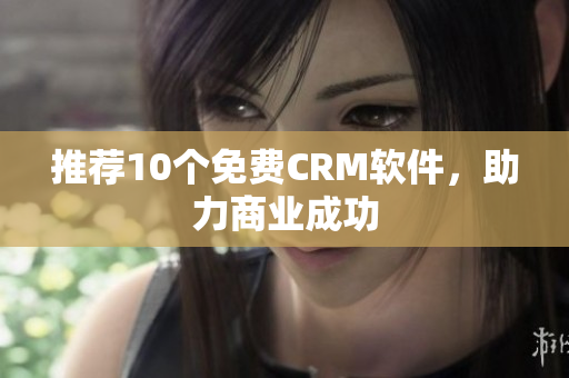 推荐10个免费CRM软件，助力商业成功
