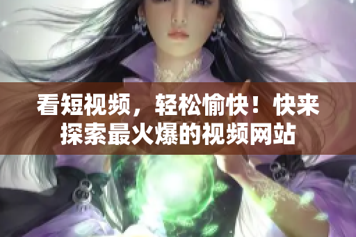 看短视频，轻松愉快！快来探索最火爆的视频网站