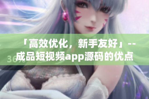 「高效优化，新手友好」--成品短视频app源码的优点