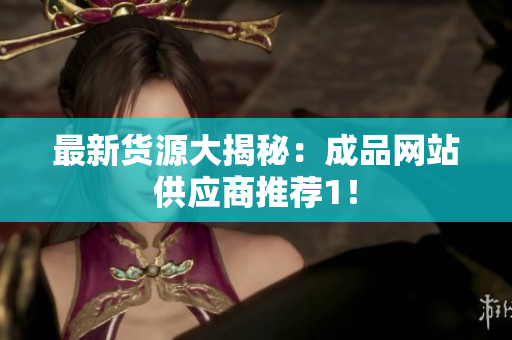 最新货源大揭秘：成品网站供应商推荐1！