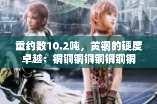重约数10.2吨，黄铜的硬度卓越：铜铜铜铜铜铜铜铜