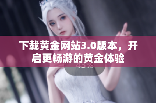 下载黄金网站3.0版本，开启更畅游的黄金体验