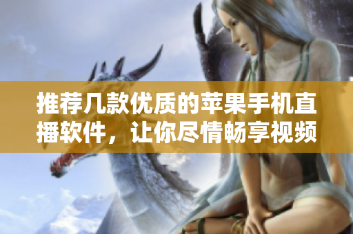 推荐几款优质的苹果手机直播软件，让你尽情畅享视频创作！