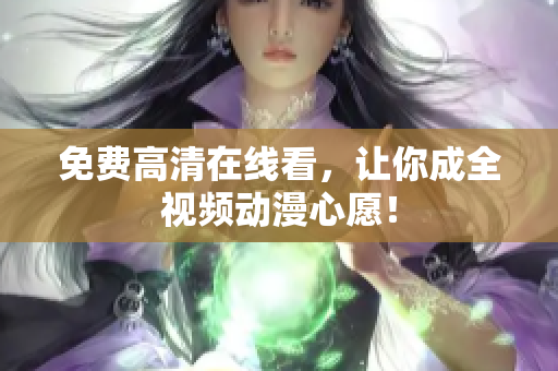 免费高清在线看，让你成全视频动漫心愿！