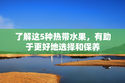 了解这5种热带水果，有助于更好地选择和保养