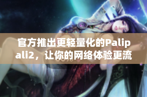 官方推出更轻量化的Palipali2，让你的网络体验更流畅