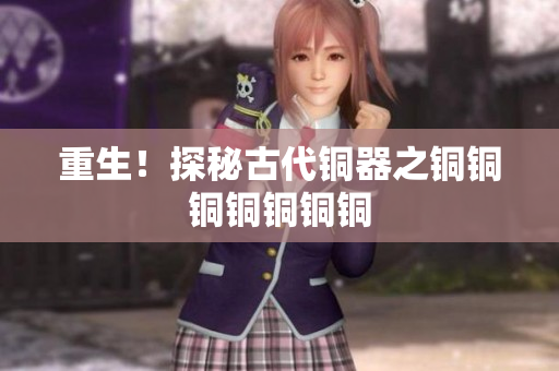 重生！探秘古代铜器之铜铜铜铜铜铜铜