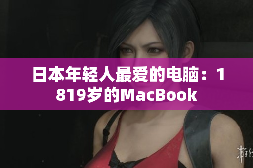 日本年轻人最爱的电脑：1819岁的MacBook