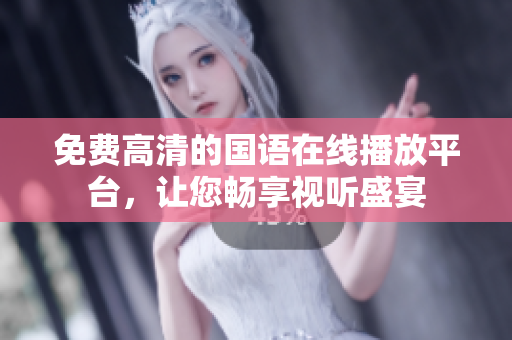 免费高清的国语在线播放平台，让您畅享视听盛宴