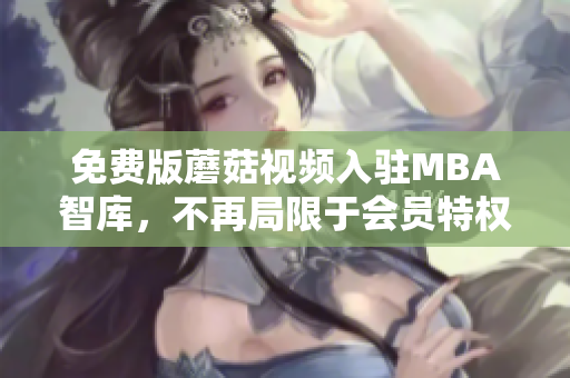 免费版蘑菇视频入驻MBA智库，不再局限于会员特权