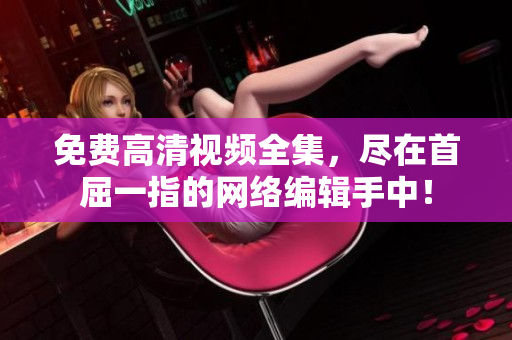 免费高清视频全集，尽在首屈一指的网络编辑手中！