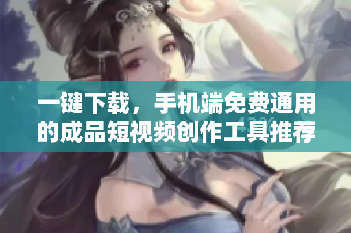 一键下载，手机端免费通用的成品短视频创作工具推荐