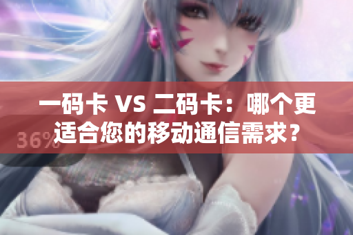 一码卡 VS 二码卡：哪个更适合您的移动通信需求？