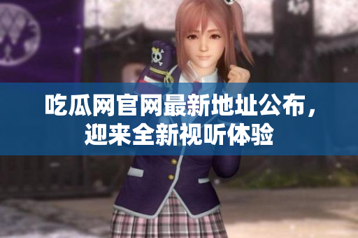 吃瓜网官网最新地址公布，迎来全新视听体验