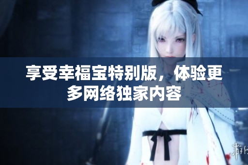 享受幸福宝特别版，体验更多网络独家内容