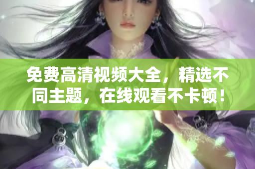 免费高清视频大全，精选不同主题，在线观看不卡顿！