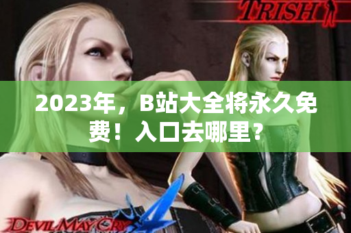 2023年，B站大全将永久免费！入口去哪里？