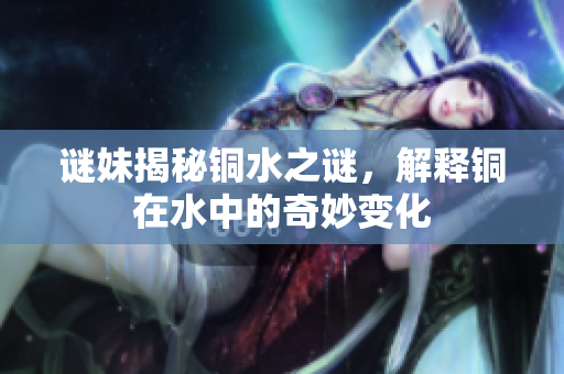 谜妹揭秘铜水之谜，解释铜在水中的奇妙变化