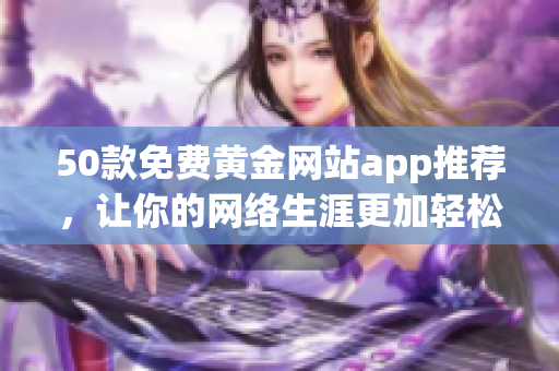 50款免费黄金网站app推荐，让你的网络生涯更加轻松！
