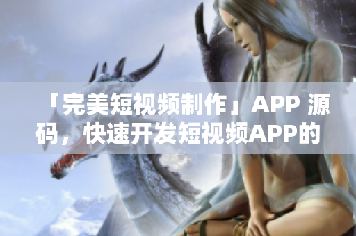 「完美短视频制作」APP 源码，快速开发短视频APP的首选方案！