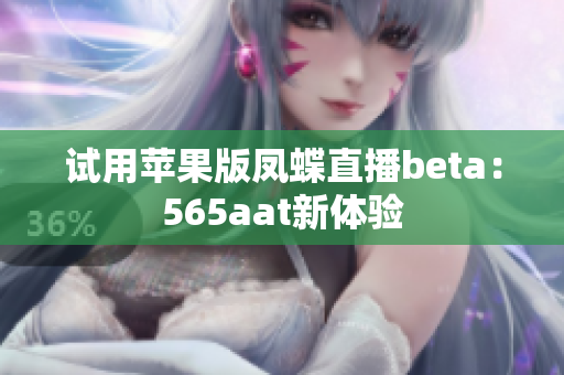 试用苹果版凤蝶直播beta：565aat新体验