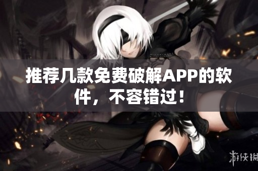 推荐几款免费破解APP的软件，不容错过！