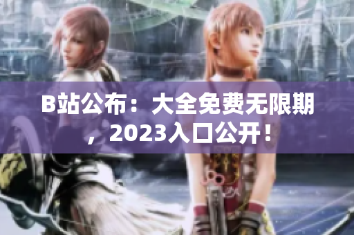 B站公布：大全免费无限期，2023入口公开！